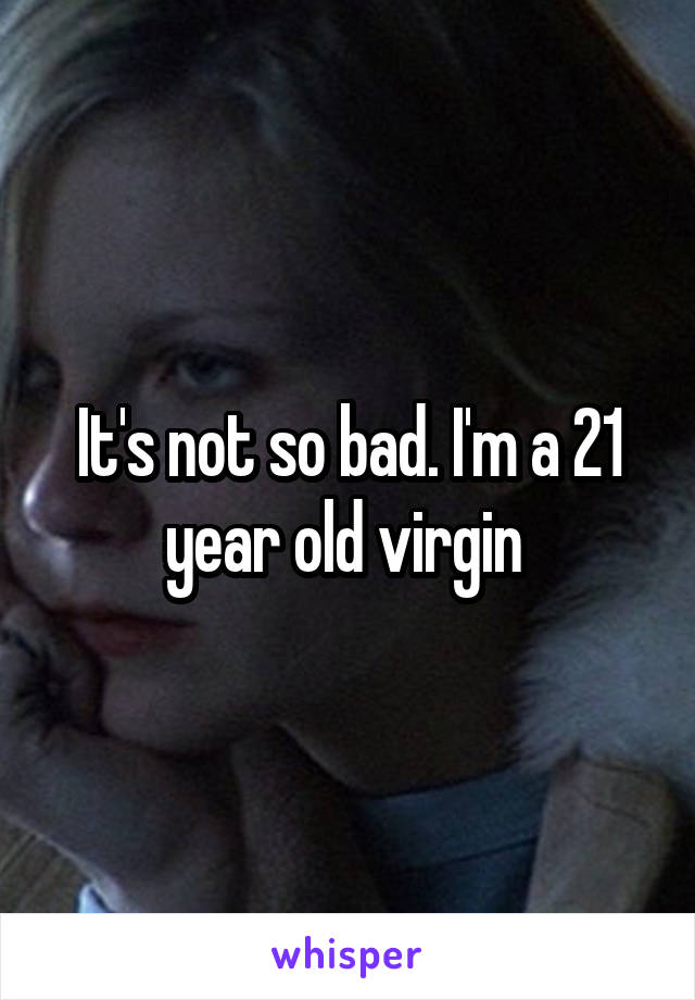 It's not so bad. I'm a 21 year old virgin 