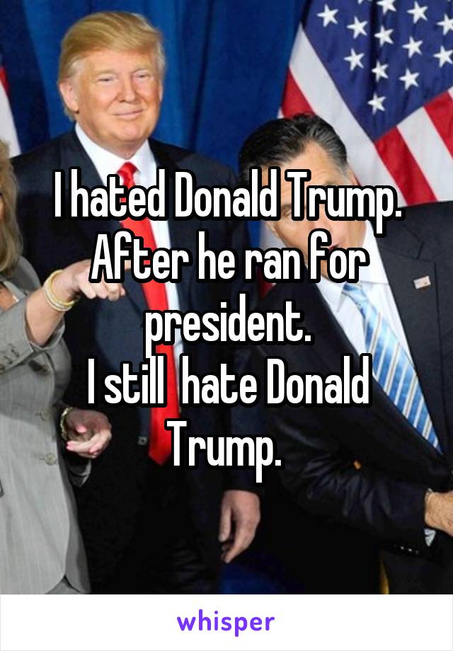 I hated Donald Trump.
After he ran for president.
I still  hate Donald Trump. 