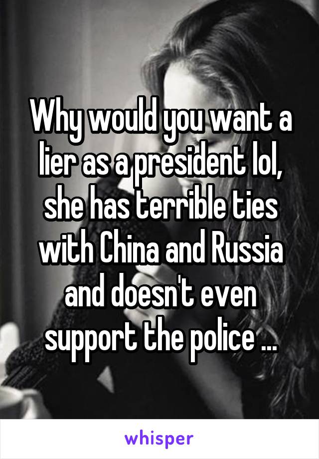 Why would you want a lier as a president lol, she has terrible ties with China and Russia and doesn't even support the police ...