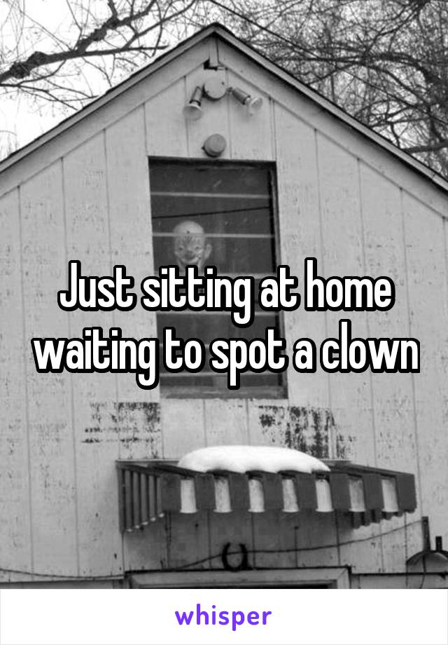 Just sitting at home waiting to spot a clown