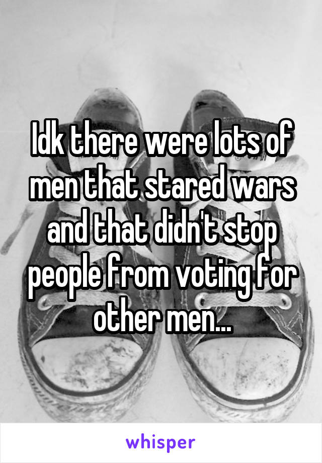 Idk there were lots of men that stared wars and that didn't stop people from voting for other men...