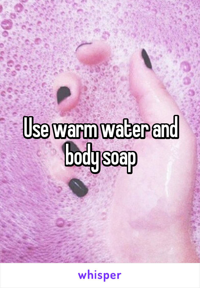 Use warm water and body soap