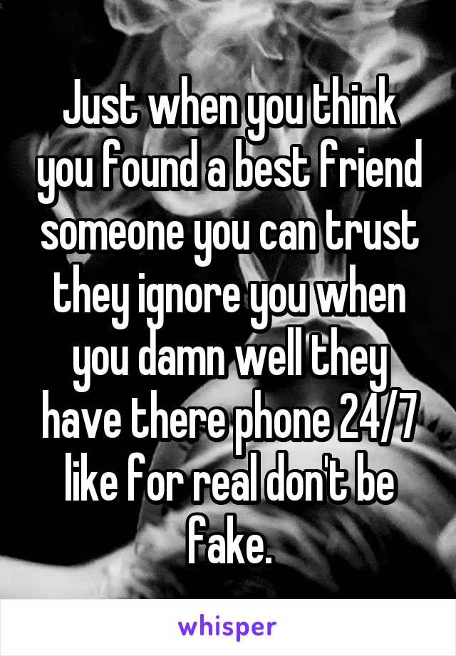Just when you think you found a best friend someone you can trust they ignore you when you damn well they have there phone 24/7 like for real don't be fake.