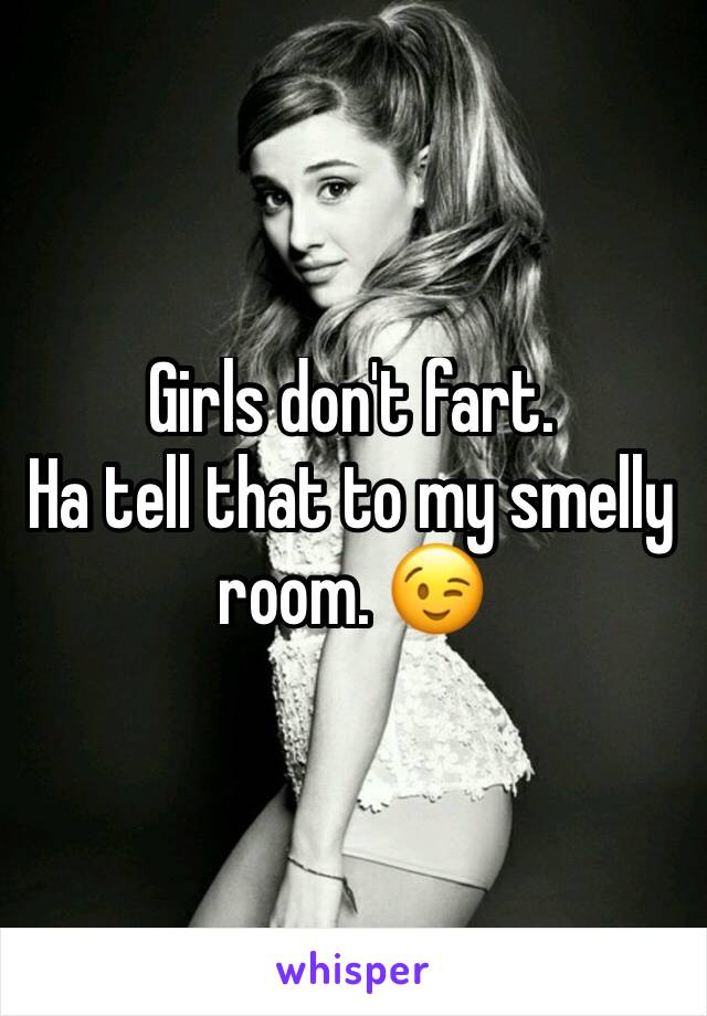 Girls don't fart.
Ha tell that to my smelly room. 😉