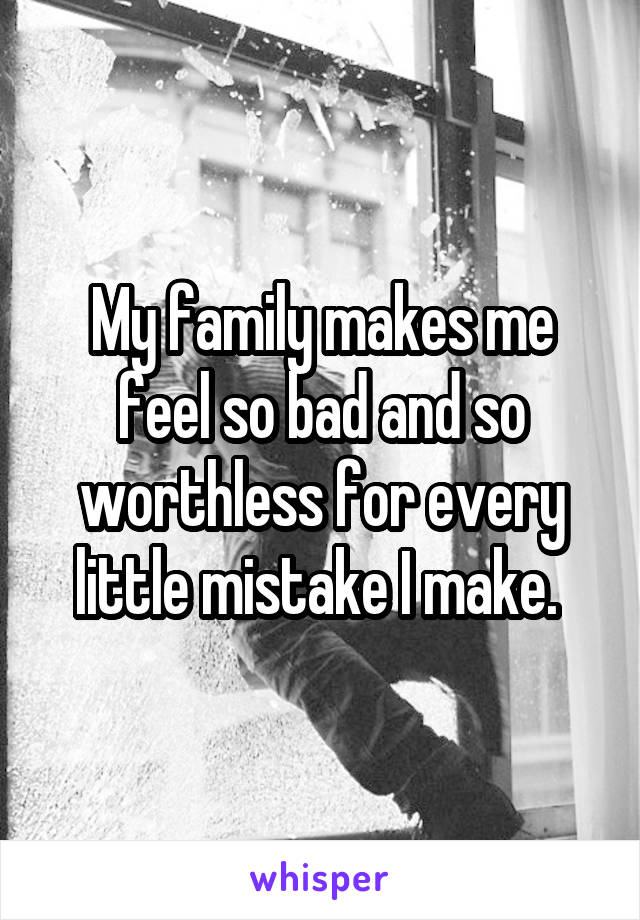 My family makes me feel so bad and so worthless for every little mistake I make. 