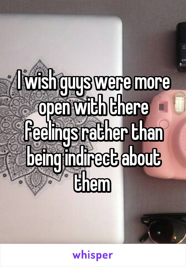 I wish guys were more open with there feelings rather than being indirect about them 