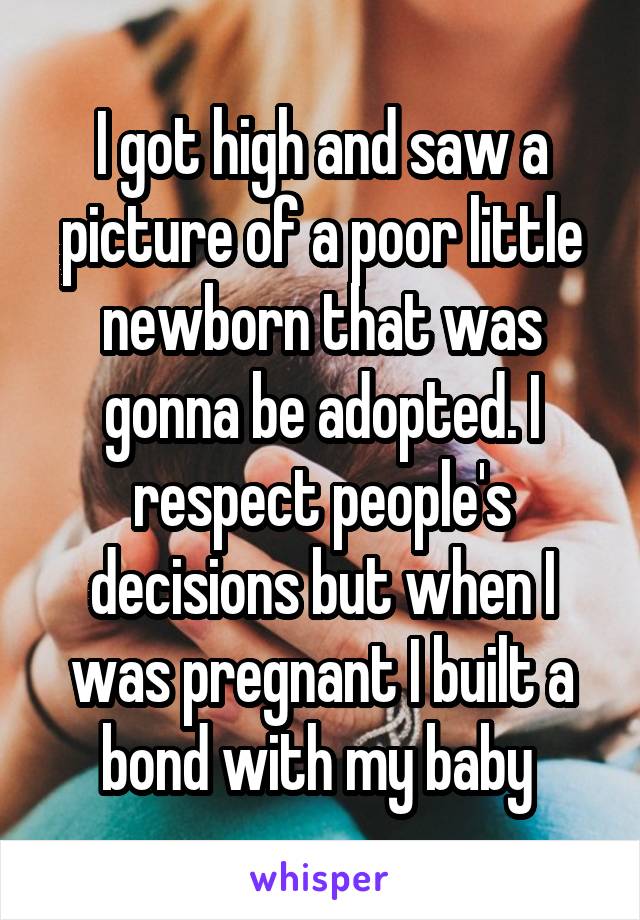 I got high and saw a picture of a poor little newborn that was gonna be adopted. I respect people's decisions but when I was pregnant I built a bond with my baby 