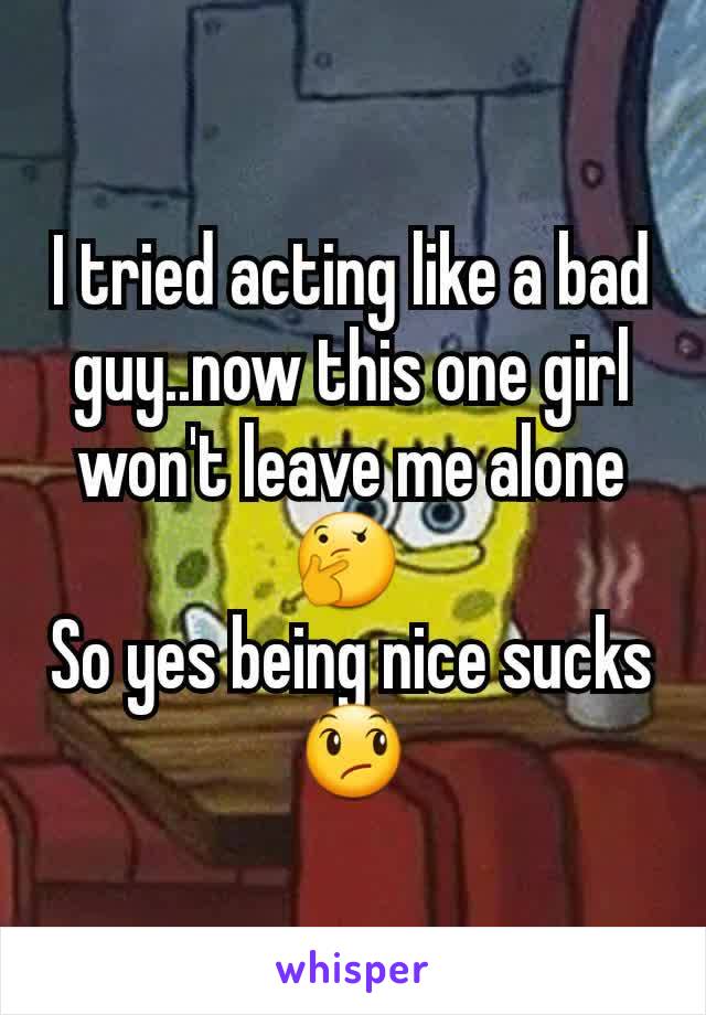 I tried acting like a bad guy..now this one girl won't leave me alone 🤔 
So yes being nice sucks 😞