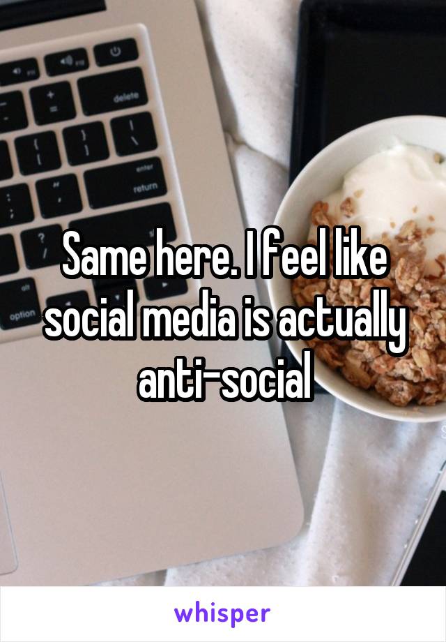 Same here. I feel like social media is actually anti-social