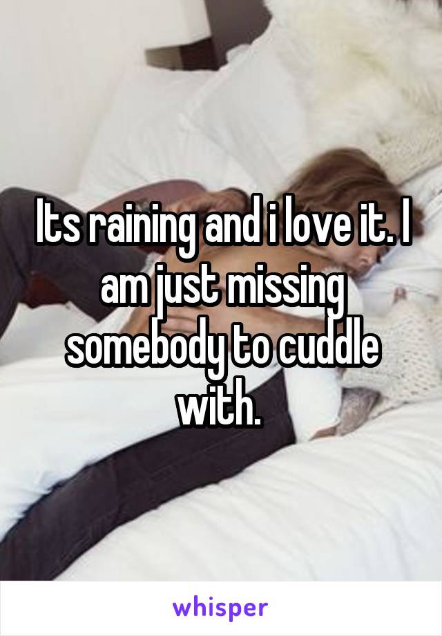 Its raining and i love it. I am just missing somebody to cuddle with. 