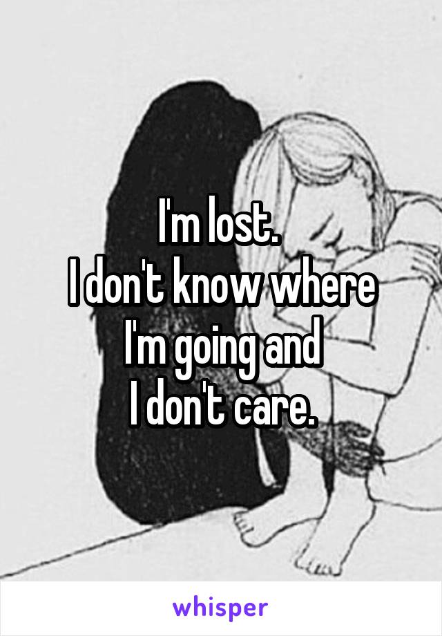 I'm lost. 
I don't know where
 I'm going and 
I don't care.