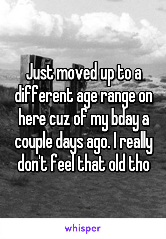 Just moved up to a different age range on here cuz of my bday a couple days ago. I really don't feel that old tho