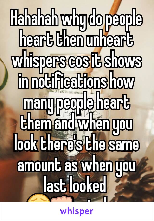 Hahahah why do people heart then unheart whispers cos it shows in notifications how many people heart them and when you look there's the same amount as when you last looked 
😂👊priceless