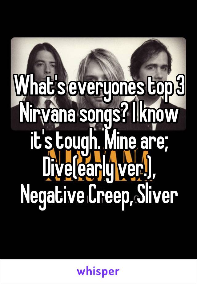 What's everyones top 3 Nirvana songs? I know it's tough. Mine are; Dive(early ver.), Negative Creep, Sliver