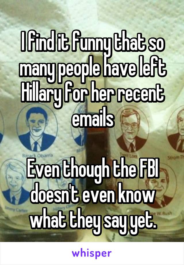 I find it funny that so many people have left Hillary for her recent emails

Even though the FBI doesn't even know what they say yet.