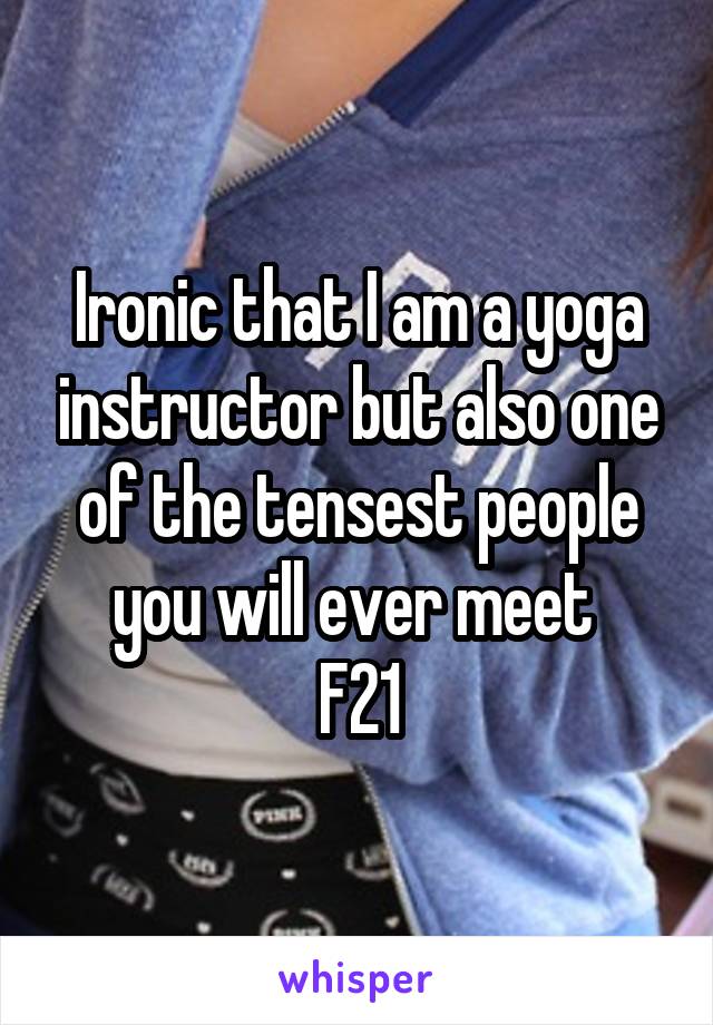 Ironic that I am a yoga instructor but also one of the tensest people you will ever meet 
F21