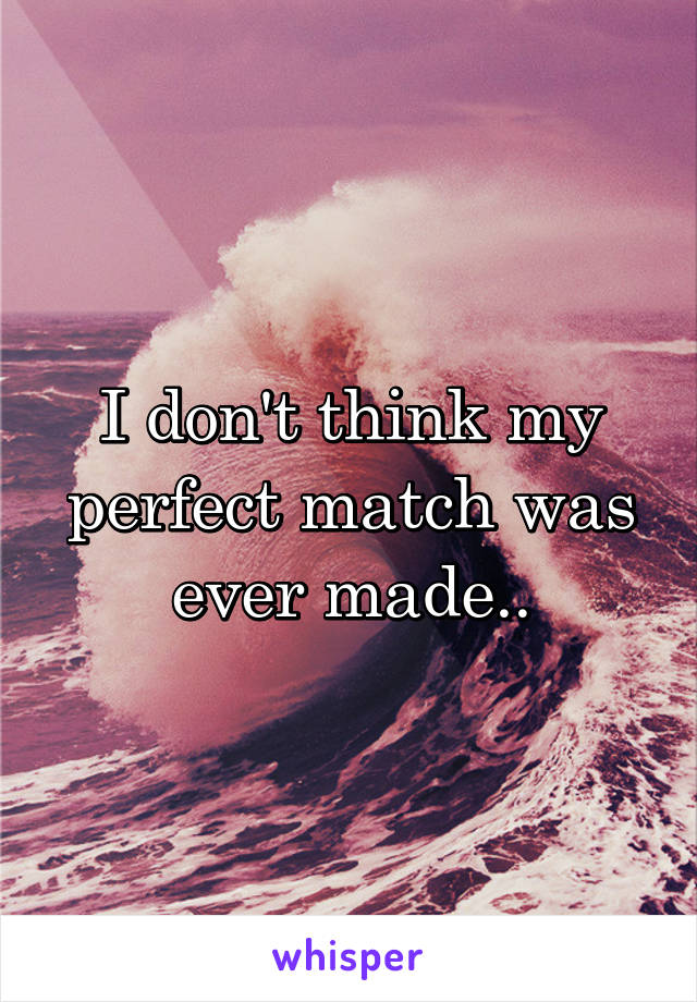 I don't think my perfect match was ever made..