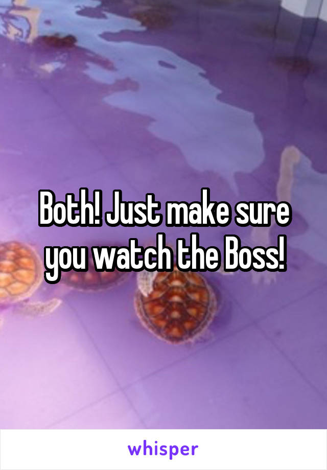 Both! Just make sure you watch the Boss!