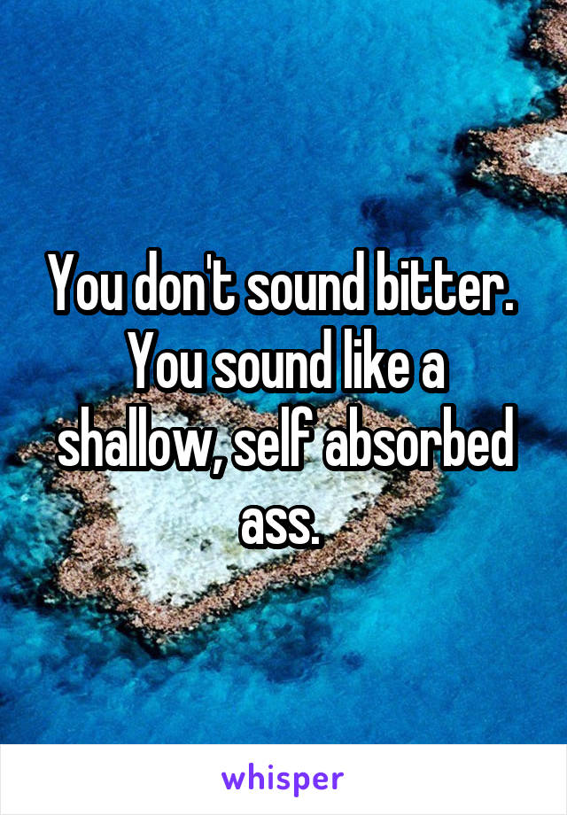 You don't sound bitter.  You sound like a shallow, self absorbed ass. 