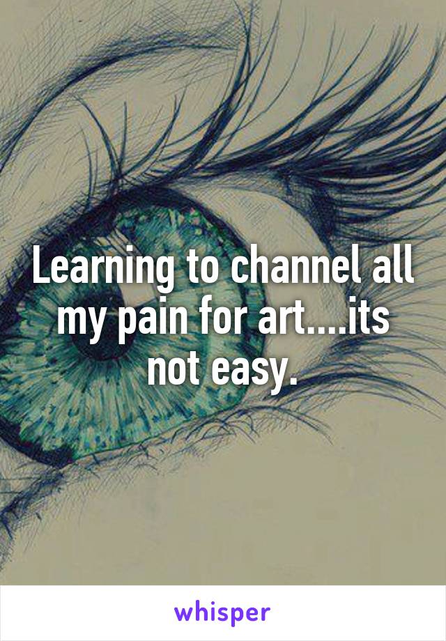 Learning to channel all my pain for art....its not easy.