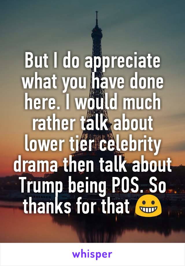 But I do appreciate what you have done here. I would much rather talk about lower tier celebrity drama then talk about Trump being POS. So thanks for that 😀