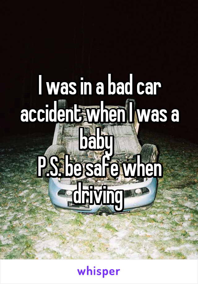 I was in a bad car accident when I was a baby  
P.S. be safe when driving 