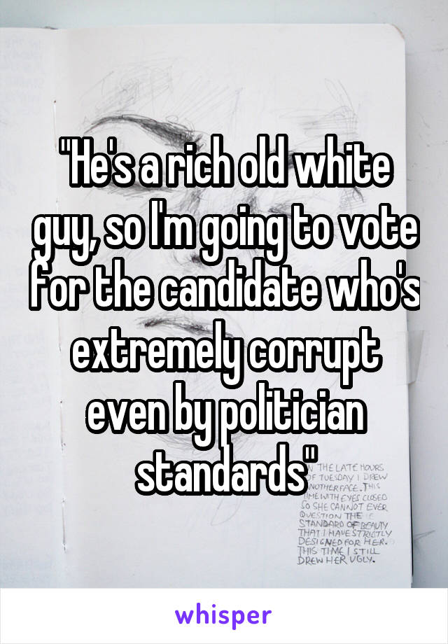 "He's a rich old white guy, so I'm going to vote for the candidate who's extremely corrupt even by politician standards"