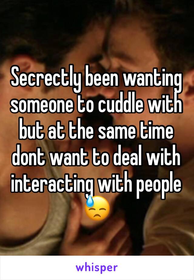 Secrectly been wanting someone to cuddle with but at the same time dont want to deal with interacting with people 😓 