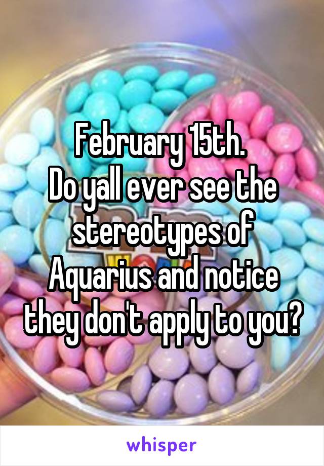 February 15th. 
Do yall ever see the stereotypes of Aquarius and notice they don't apply to you?