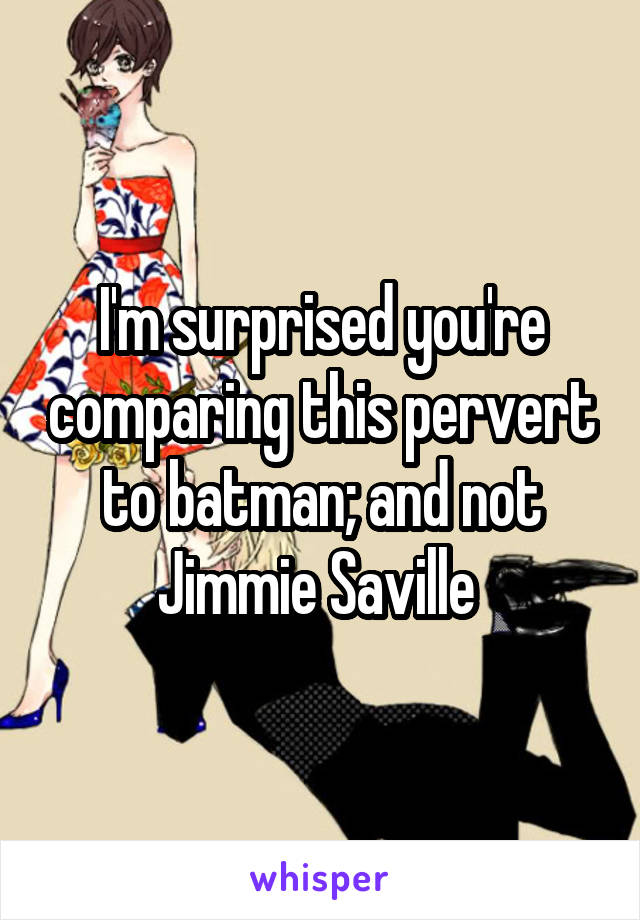 I'm surprised you're comparing this pervert to batman; and not Jimmie Saville 