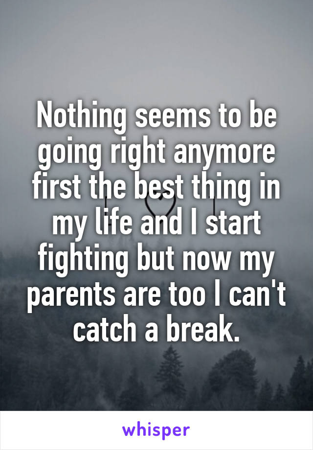 Nothing seems to be going right anymore first the best thing in my life and I start fighting but now my parents are too I can't catch a break.