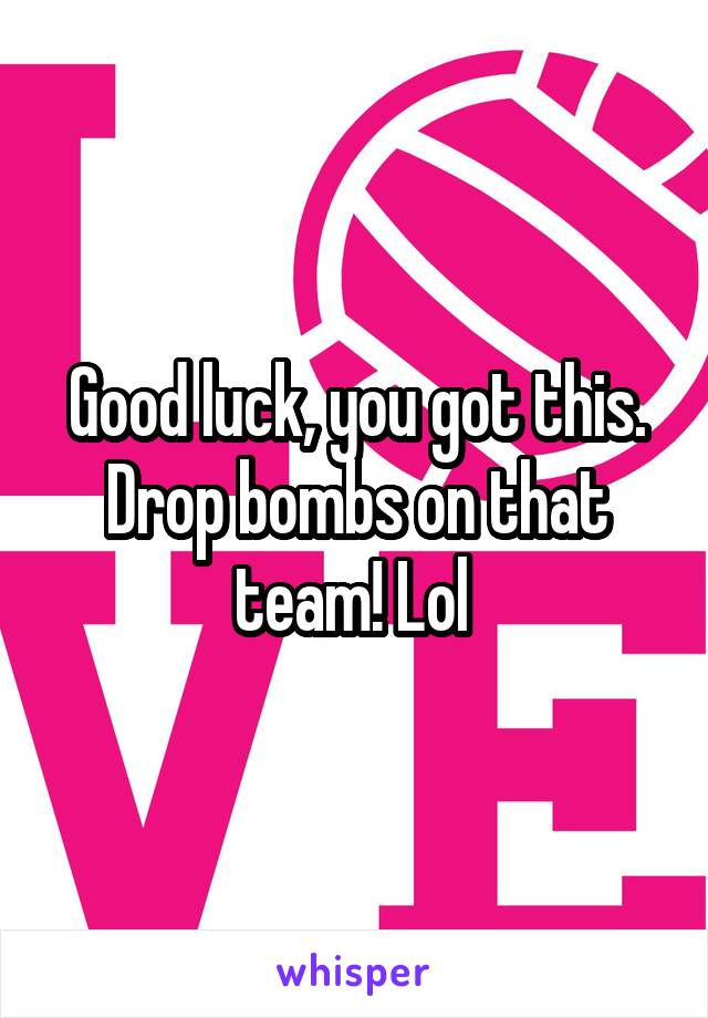 Good luck, you got this. Drop bombs on that team! Lol 