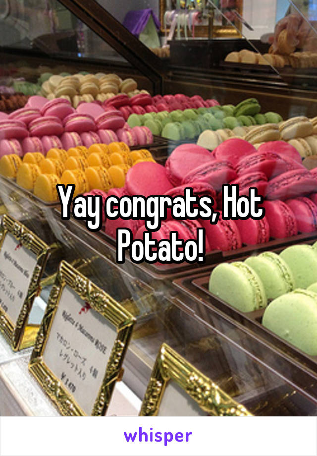 Yay congrats, Hot Potato!