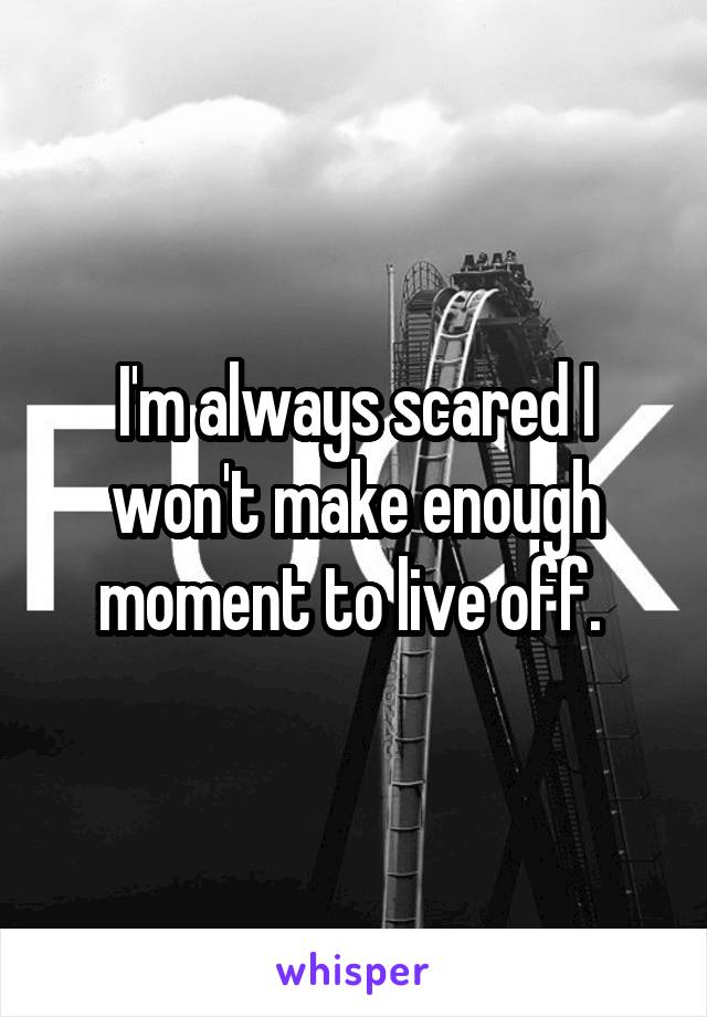 I'm always scared I won't make enough moment to live off. 