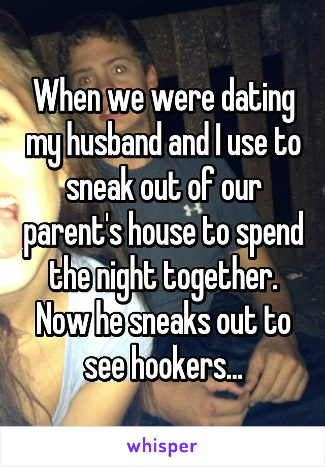 When we were dating my husband and I use to sneak out of our parent's house to spend the night together. Now he sneaks out to see hookers...