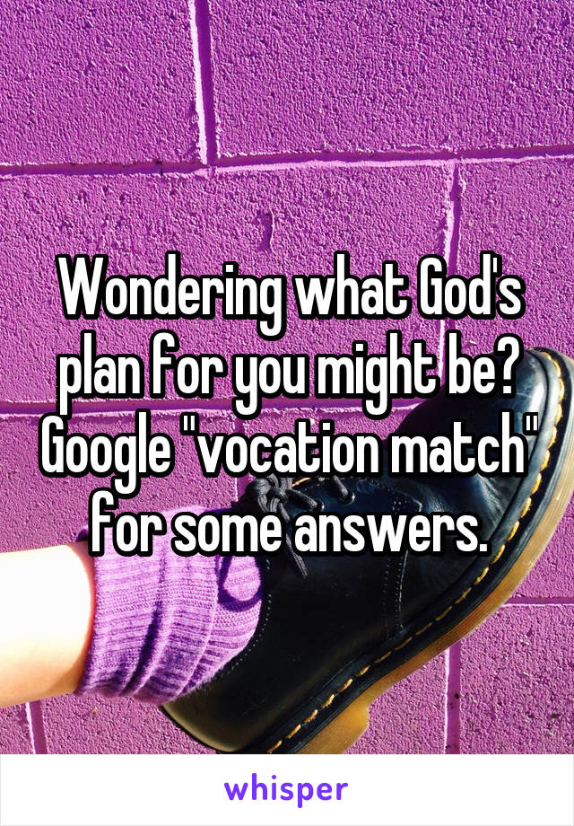 Wondering what God's plan for you might be? Google "vocation match" for some answers.