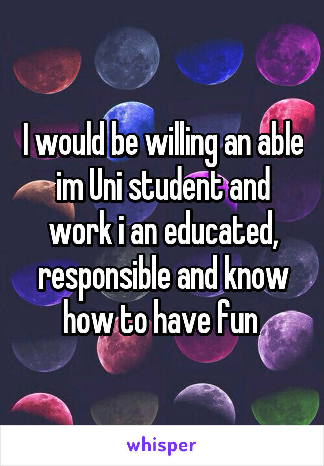 I would be willing an able im Uni student and work i an educated, responsible and know how to have fun 
