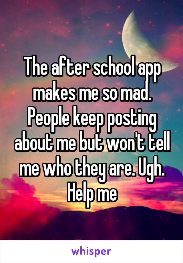 The after school app makes me so mad. People keep posting about me but won't tell me who they are. Ugh. Help me