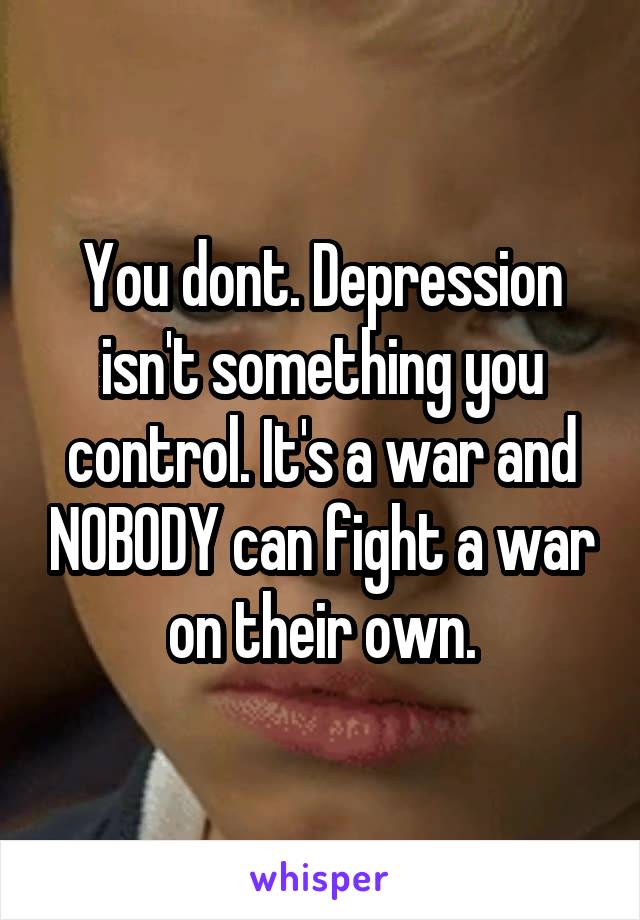 You dont. Depression isn't something you control. It's a war and NOBODY can fight a war on their own.