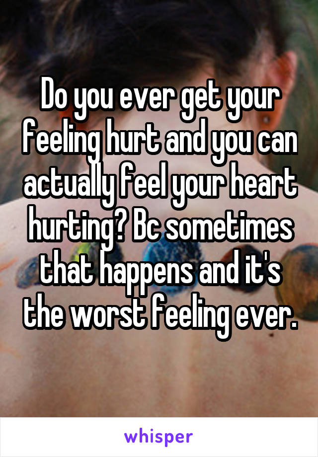 Do you ever get your feeling hurt and you can actually feel your heart hurting? Bc sometimes that happens and it's the worst feeling ever. 