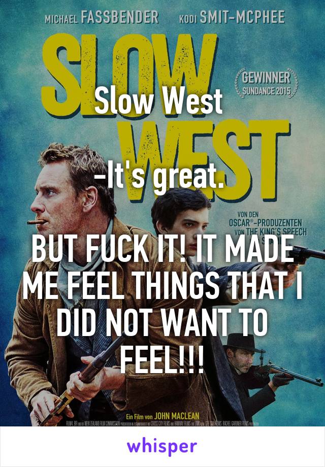 Slow West 

-It's great. 

BUT FUCK IT! IT MADE ME FEEL THINGS THAT I DID NOT WANT TO FEEL!!!