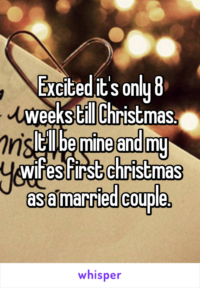 Excited it's only 8 weeks till Christmas. It'll be mine and my wifes first christmas as a married couple. 