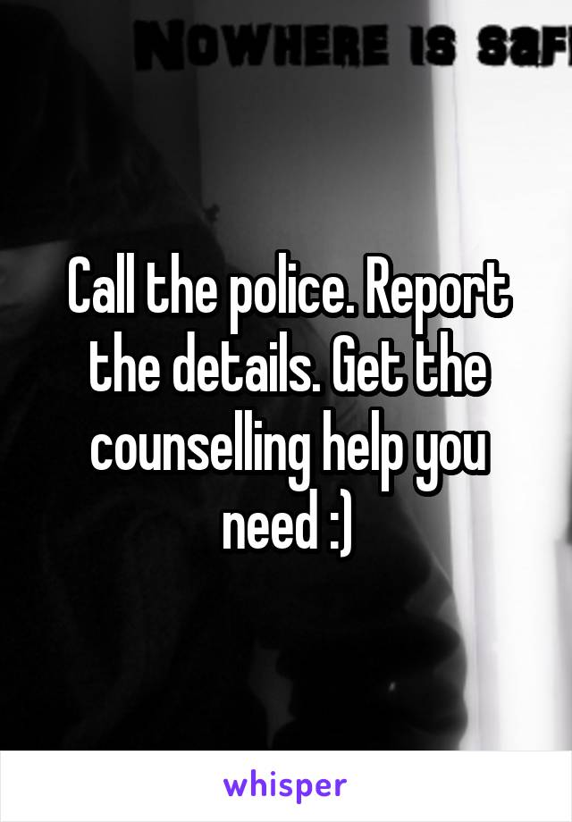 Call the police. Report the details. Get the counselling help you need :)