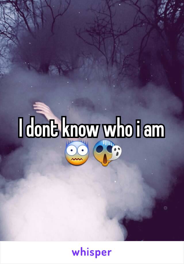 I dont know who i am 😨😱