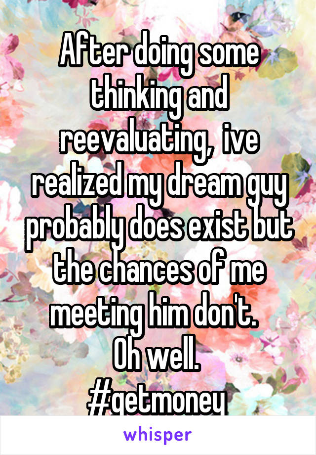 After doing some thinking and reevaluating,  ive realized my dream guy probably does exist but the chances of me meeting him don't.  
Oh well. 
#getmoney 