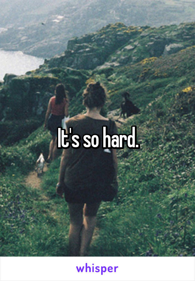 It's so hard.