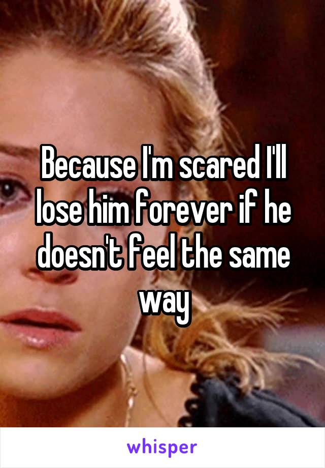 Because I'm scared I'll lose him forever if he doesn't feel the same way