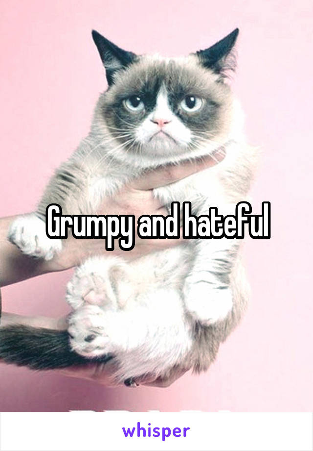 Grumpy and hateful