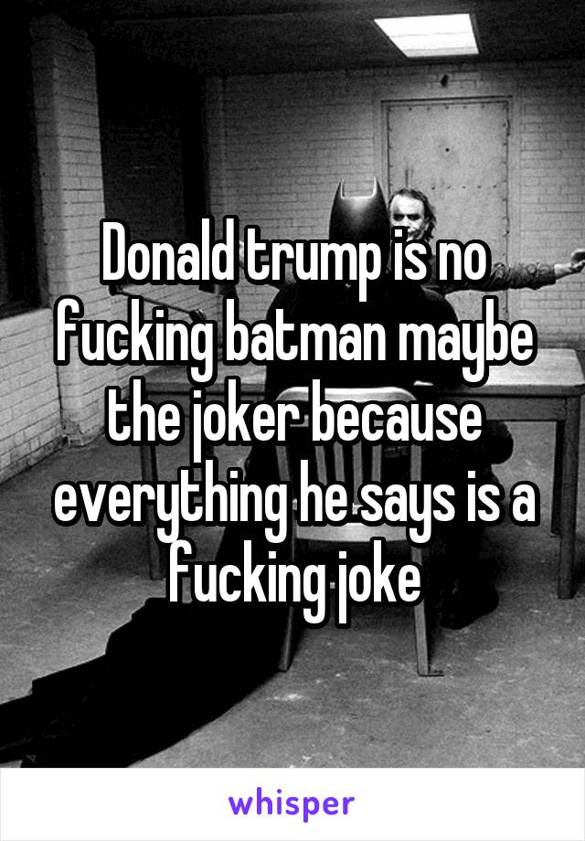 Donald trump is no fucking batman maybe the joker because everything he says is a fucking joke