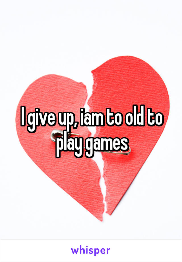 I give up, iam to old to play games
